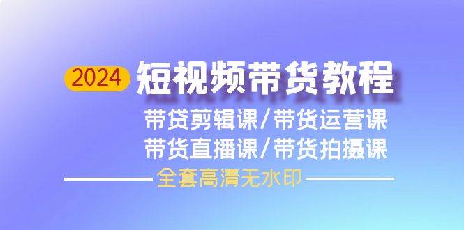 2024短视频带货教程，剪辑课+运营课+直播课+拍摄课（全套高清无水印）-玖玖资源网