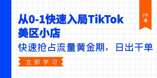 从0-1快速入局TikTok美区小店，快速抢占流量黄金期，日出千单（9节课）-玖玖资源网