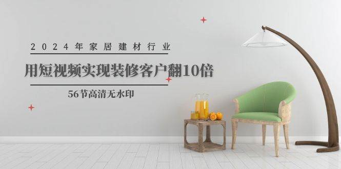 2024年家居建材行业，用短视频实现装修客户翻10倍（56节高清无水印）-玖玖资源网