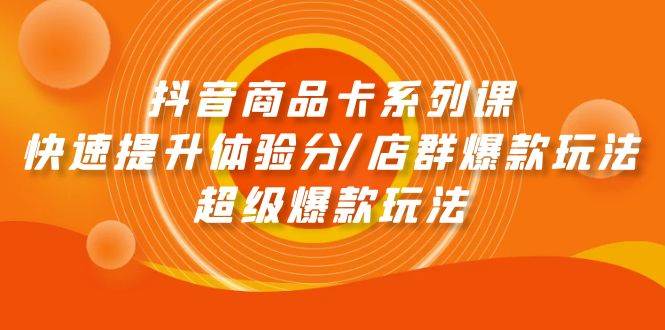 抖音商品卡系列课：快速提升体验分/店群爆款玩法/超级爆款玩法-玖玖资源网