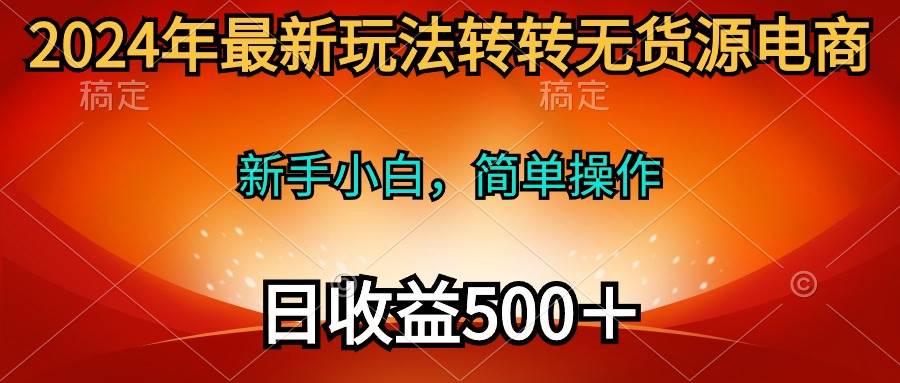 2024年最新玩法转转无货源电商，新手小白 简单操作，长期稳定 日收入500＋-玖玖资源网