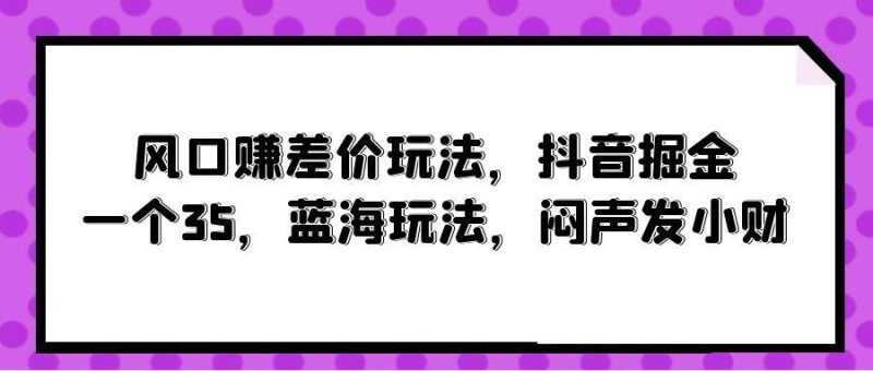 风口赚差价玩法,抖音掘金,一个35,蓝海玩法,闷声发小财-玖玖资源网