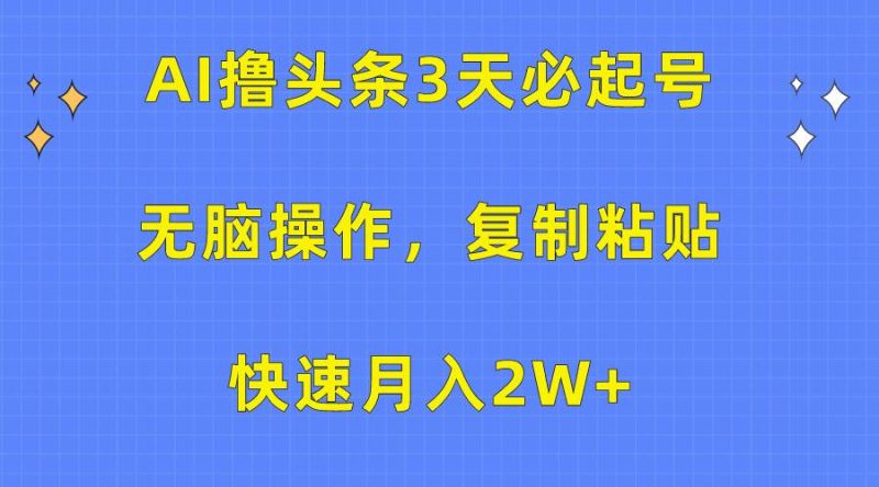 AI撸头条3天必起号，无脑操作3分钟1条，复制粘贴快速月入2W+-玖玖资源网