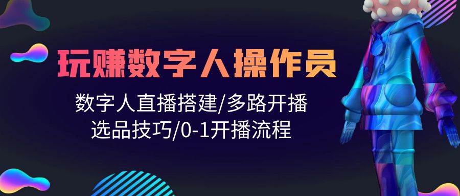 人人都能玩赚数字人操作员 数字人直播搭建/多路开播/选品技巧/0-1开播流程-玖玖资源网