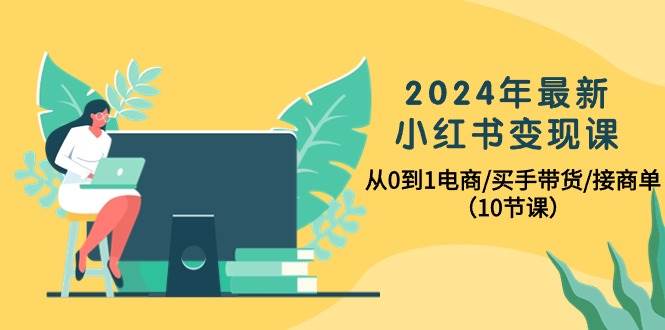 2024年最新小红书变现课，从0到1电商/买手带货/接商单（10节课）-玖玖资源网
