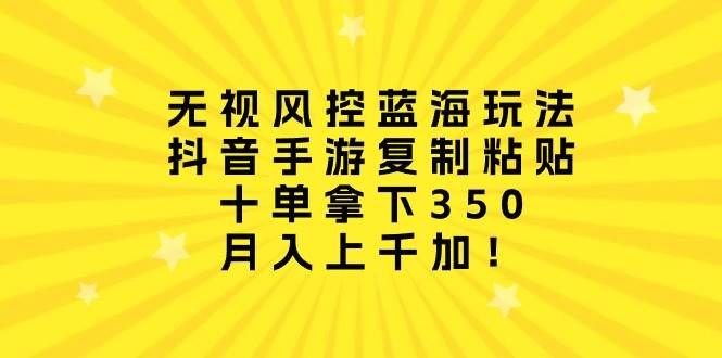 无视风控蓝海玩法，抖音手游复制粘贴，十单拿下350，月入上千加！-玖玖资源网