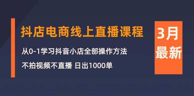 3月抖店电商线上直播课程：从0-1学习抖音小店，不拍视频不直播 日出1000单-玖玖资源网
