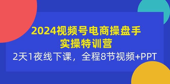 2024视频号电商操盘手实操特训营：2天1夜线下课，全程8节视频+PPT-玖玖资源网