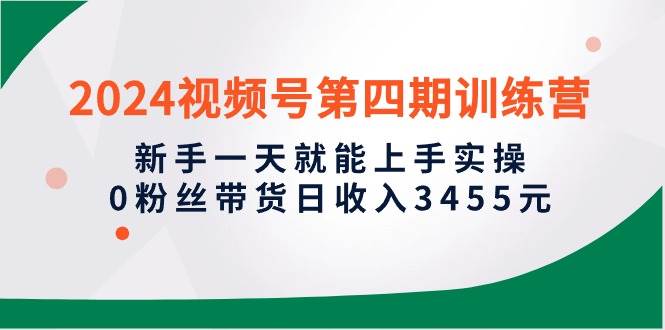 2024视频号第四期训练营，新手一天就能上手实操，0粉丝带货日收入3455元-玖玖资源网