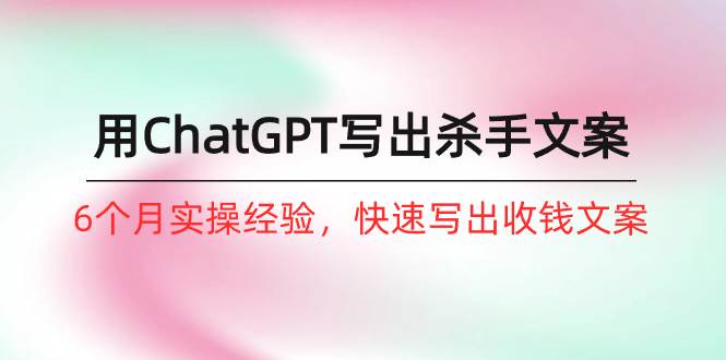 如何用ChatGPT-写出杀手文案，6个月实战经验，快速写出收钱文案（8节课）-玖玖资源网