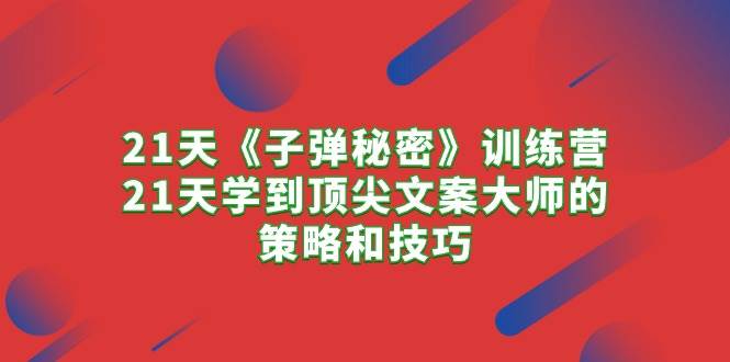 21天《子弹秘密》训练营，21天学到顶尖文案大师的策略和技巧-玖玖资源网