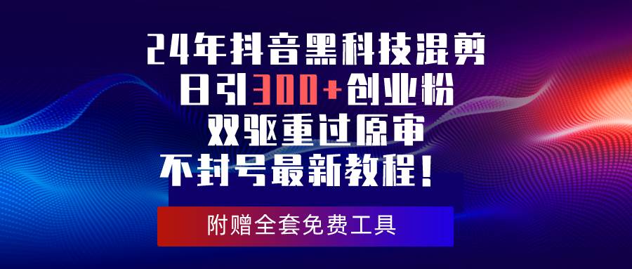 24年抖音黑科技混剪日引300+创业粉，双驱重过原审不封号最新教程！-玖玖资源网
