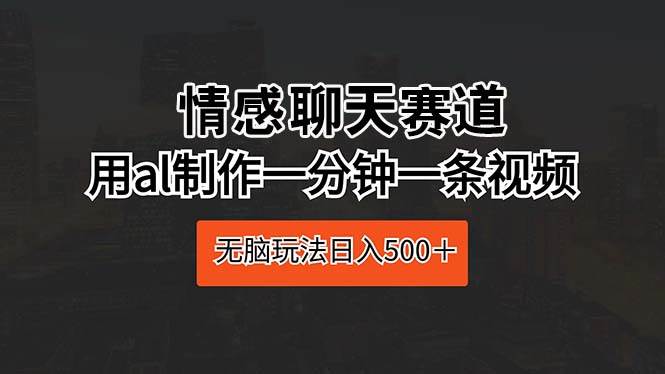 情感聊天赛道 用al制作一分钟一条视频 无脑玩法日入500＋-玖玖资源网