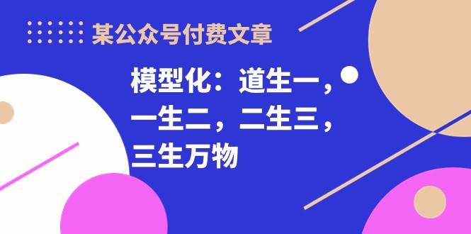 某付费文章《模型化：道生一，一生二，二生三，三生万物！》-玖玖资源网