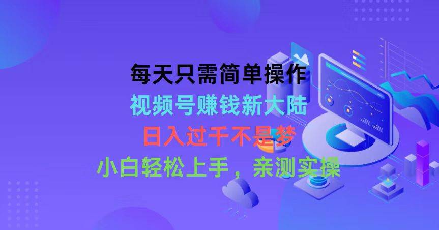 每天只需简单操作，视频号赚钱新大陆，日入过千不是梦，小白轻松上手，…-玖玖资源网