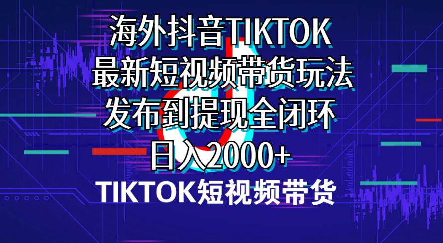 海外短视频带货，最新短视频带货玩法发布到提现全闭环，日入2000+-玖玖资源网