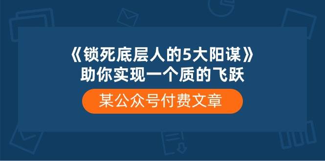 某付费文章《锁死底层人的5大阳谋》助你实现一个质的飞跃-玖玖资源网