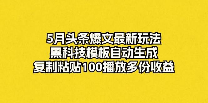 5月头条爆文最新玩法，黑科技模板自动生成，复制粘贴100播放多份收益-玖玖资源网
