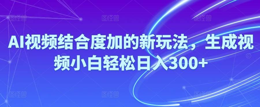 Ai视频结合度加的新玩法,生成视频小白轻松日入300+-玖玖资源网