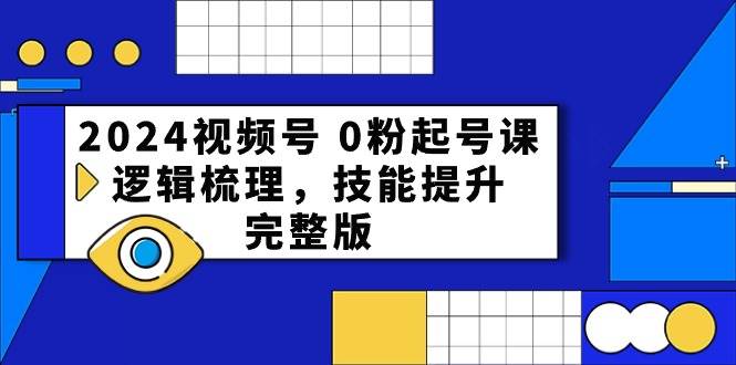 2024视频号 0粉起号课，逻辑梳理，技能提升，完整版-玖玖资源网
