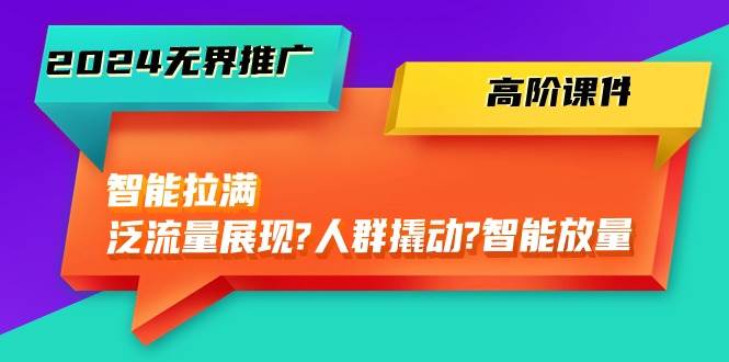 2024无界推广 高阶课件，智能拉满，泛流量展现→人群撬动→智能放量-45节-玖玖资源网