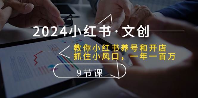 2024小红书·文创：教你小红书养号和开店、抓住小风口 一年一百万 (9节课)-玖玖资源网