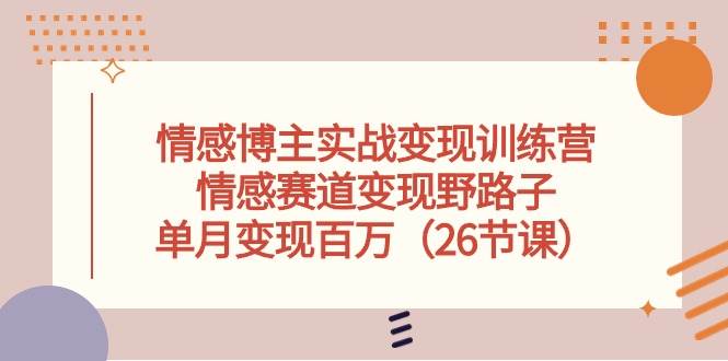 情感博主实战变现训练营，情感赛道变现野路子，单月变现百万（26节课）-玖玖资源网
