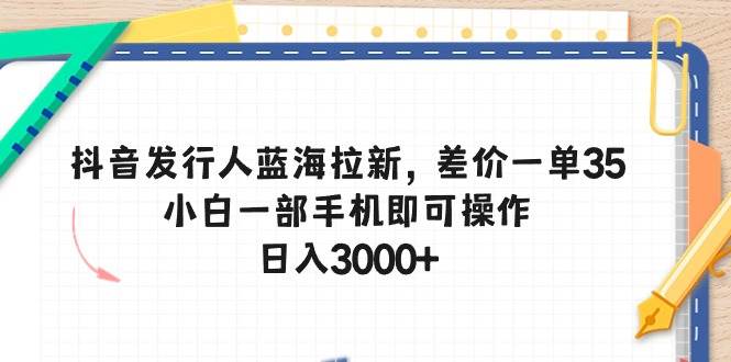 抖音发行人蓝海拉新，差价一单35，小白一部手机即可操作，日入3000+-玖玖资源网