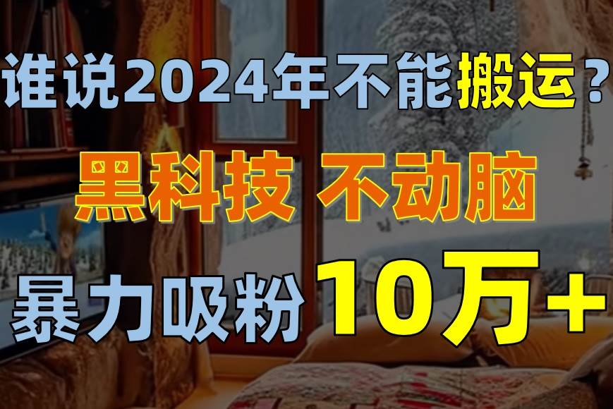 谁说2024年不能搬运？只动手不动脑，自媒体平台单月暴力涨粉10000+-玖玖资源网
