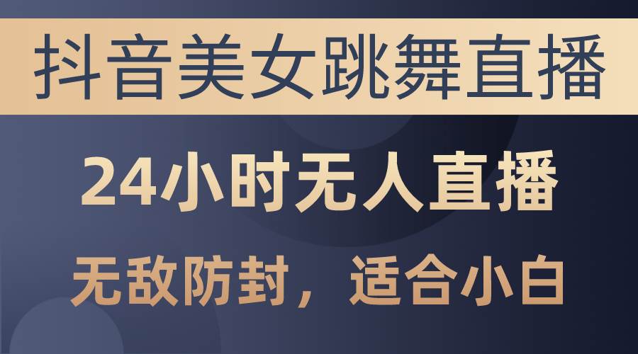 抖音美女跳舞直播，日入3000+，24小时无人直播，无敌防封技术，小白最…-玖玖资源网