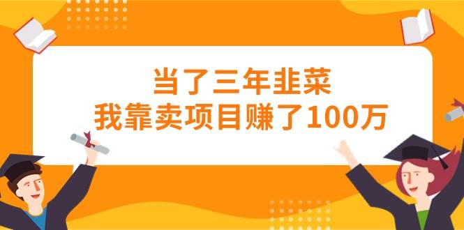 当了三年韭菜我靠卖项目赚了100万-玖玖资源网