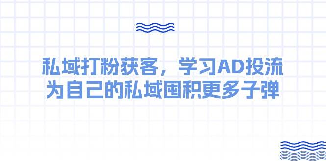某收费课：私域打粉获客，学习AD投流，为自己的私域囤积更多子弹-玖玖资源网