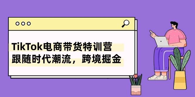 TikTok电商带货特训营，跟随时代潮流，跨境掘金（8节课）-玖玖资源网
