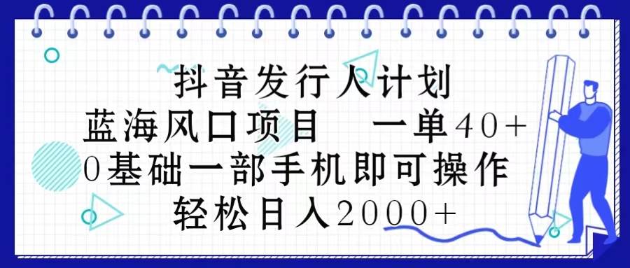 抖音发行人计划，蓝海风口项目 一单40，0基础一部手机即可操作 日入2000＋-玖玖资源网
