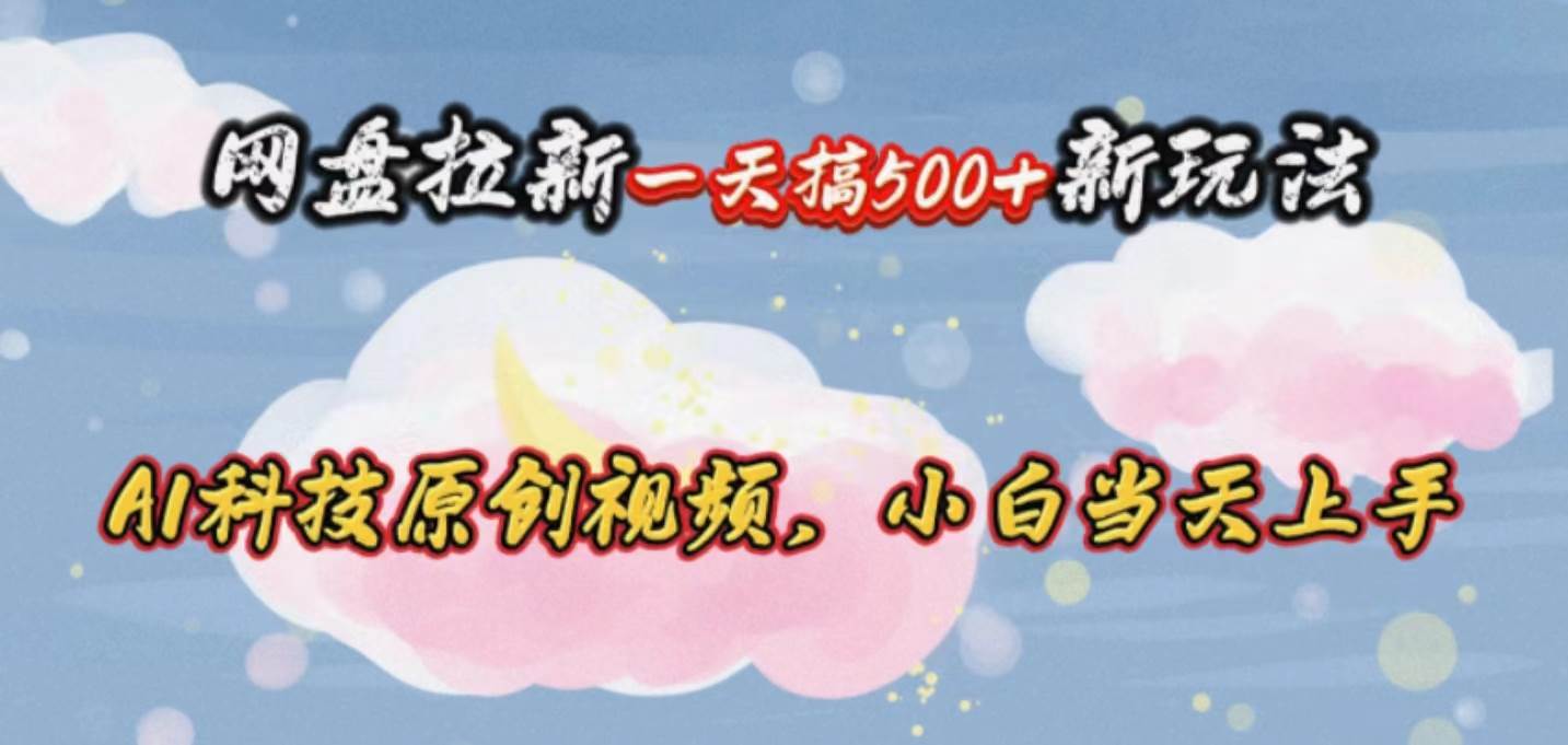 网盘拉新一天搞500新玩法，Ai科技原创视频，小白当天上手-玖玖资源网
