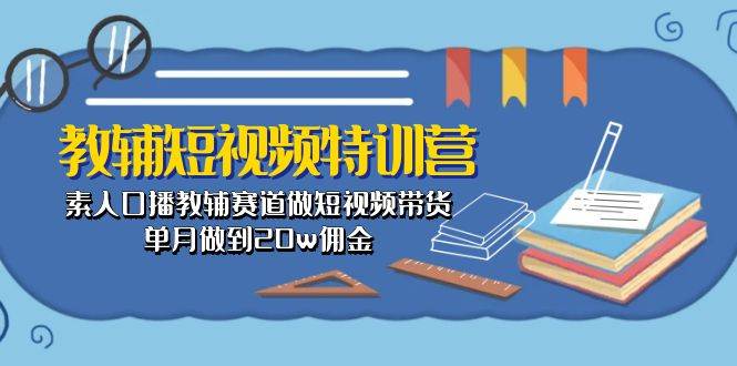 教辅-短视频特训营： 素人口播教辅赛道做短视频带货，单月做到20w佣金-玖玖资源网