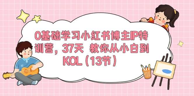 0基础学习小红书博主IP特训营，37天 教你从小白到KOL（13节）-玖玖资源网