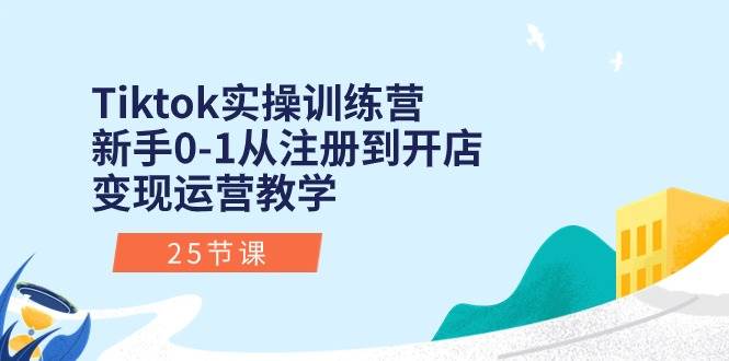 Tiktok实操训练营：新手0-1从注册到开店变现运营教学（25节课）-玖玖资源网