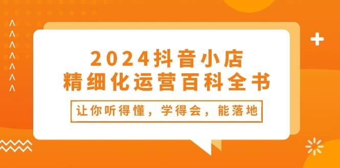 2024抖音小店-精细化运营百科全书：让你听得懂，学得会，能落地（34节课）-玖玖资源网