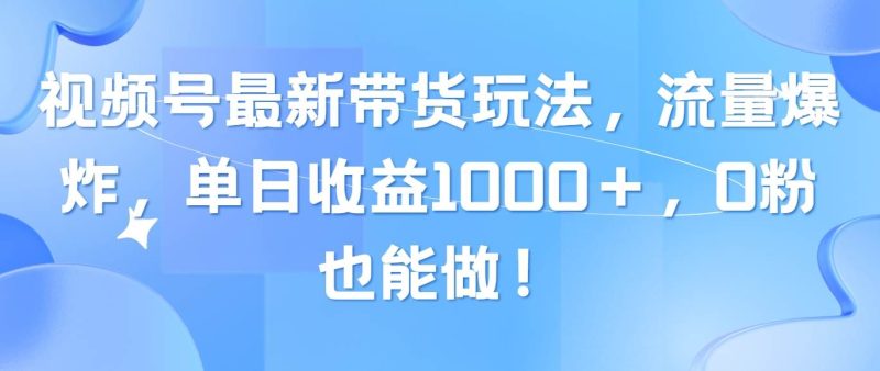 视频号最新带货玩法，流量爆炸，单日收益1000＋，0粉也能做！-玖玖资源网