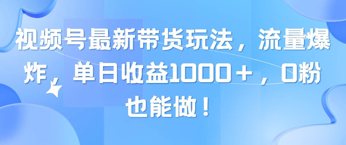 视频号最新带货玩法，流量爆炸，单日收益1000＋，0粉也能做！-玖玖资源网