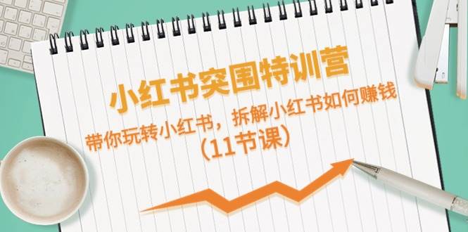 小红书突围特训营，带你玩转小红书，拆解小红书如何赚钱（11节课）-玖玖资源网