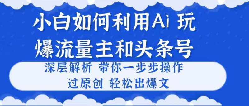 小白如何利用Ai，完爆流量主和头条号 深层解析，一步步操作，过原创出爆文-玖玖资源网