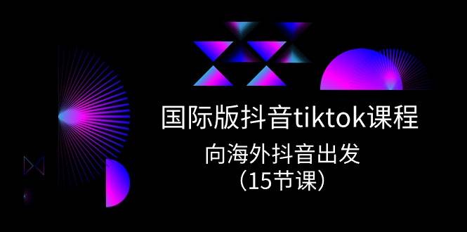 国际版 抖音tiktok实战课程，向海外抖音出发（15节课）-玖玖资源网