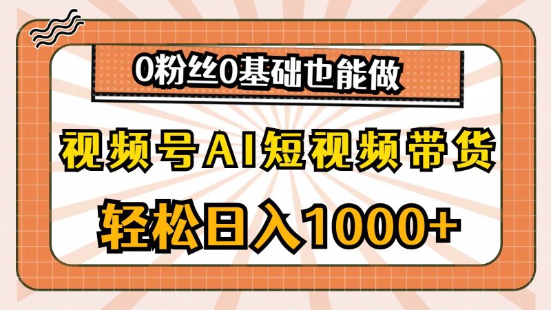 视频号AI短视频带货,轻松日入1000+,0粉丝0基础也能做-玖玖资源网