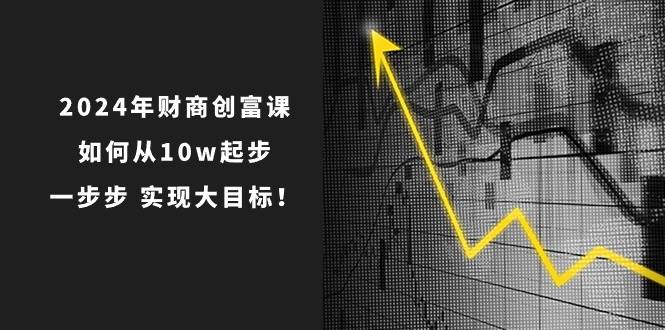 2024年 财商-创富课：如何从10w起步，一步步 实现大目标！-玖玖资源网