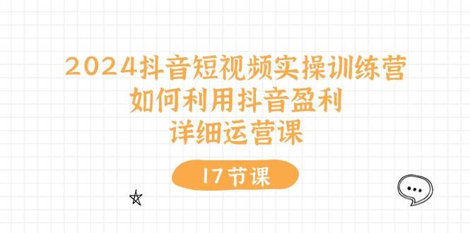 2024抖音短视频实操训练营：如何利用抖音盈利，详细运营课（17节视频课）-玖玖资源网