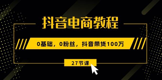 抖音电商教程：0基础，0粉丝，抖音带货100万（27节视频课）-玖玖资源网