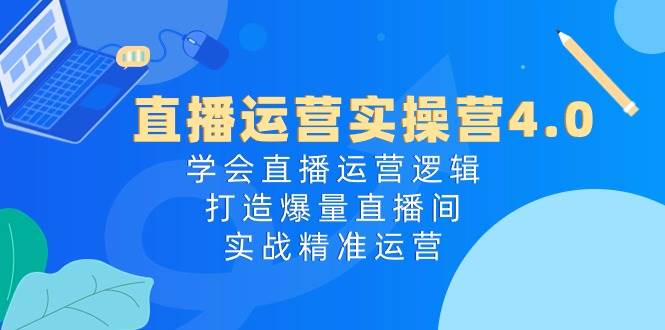 直播运营实操营4.0：学会直播运营逻辑，打造爆量直播间，实战精准运营-玖玖资源网