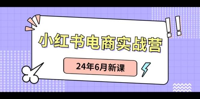 小红书电商实战营：小红书笔记带货和无人直播，24年6月新课-玖玖资源网